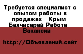 Требуется специалист с опытом работы в продажах - Крым, Бахчисарай Работа » Вакансии   